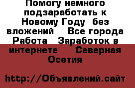 Помогу немного подзаработать к Новому Году, без вложений. - Все города Работа » Заработок в интернете   . Северная Осетия
